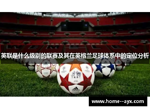 英联是什么级别的联赛及其在英格兰足球体系中的定位分析 英联是什么级别的联赛及其在英格兰足球体系中的定位分析
