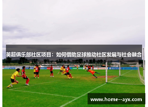 英超俱乐部社区项目:如何借助足球推动社区发展与社会融合 英超俱乐部社区项目:如何借助足球推动社区发展与社会融合