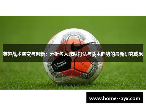 英超战术演变与创新:分析各大球队打法与战术趋势的最新研究成果 英超战术演变与创新:分析各大球队打法与战术趋势的最新研究成果