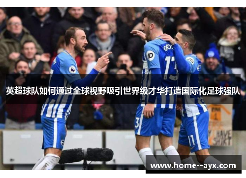 英超球队如何通过全球视野吸引世界级才华打造国际化足球强队 英超球队如何通过全球视野吸引世界级才华打造国际化足球强队