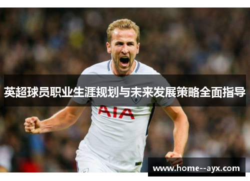 英超球员职业生涯规划与未来发展策略全面指导 英超球员职业生涯规划与未来发展策略全面指导