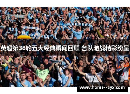 英超第38轮五大经典瞬间回顾 各队激战精彩纷呈 英超第38轮五大经典瞬间回顾 各队激战精彩纷呈