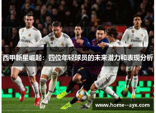 西甲新星崛起:四位年轻球员的未来潜力和表现分析 西甲新星崛起:四位年轻球员的未来潜力和表现分析