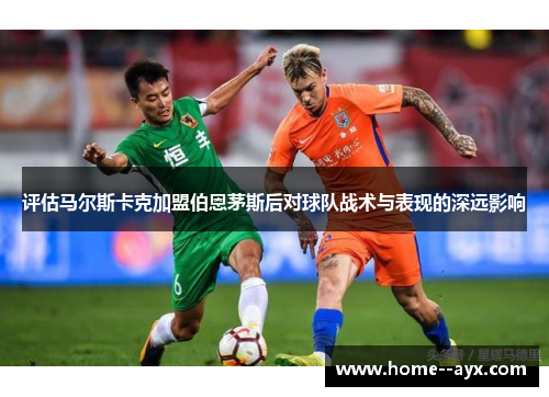 评估马尔斯卡克加盟伯恩茅斯后对球队战术与表现的深远影响 评估马尔斯卡克加盟伯恩茅斯后对球队战术与表现的深远影响