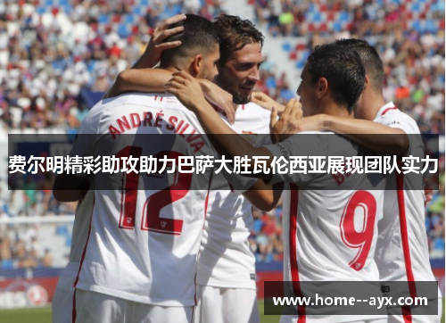 费尔明精彩助攻助力巴萨大胜瓦伦西亚展现团队实力