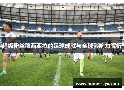 超级粉丝穆西亚拉的足球成就与全球影响力解析 超级粉丝穆西亚拉的足球成就与全球影响力解析