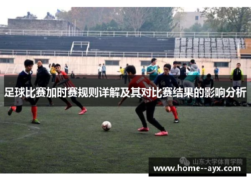 足球比赛加时赛规则详解及其对比赛结果的影响分析