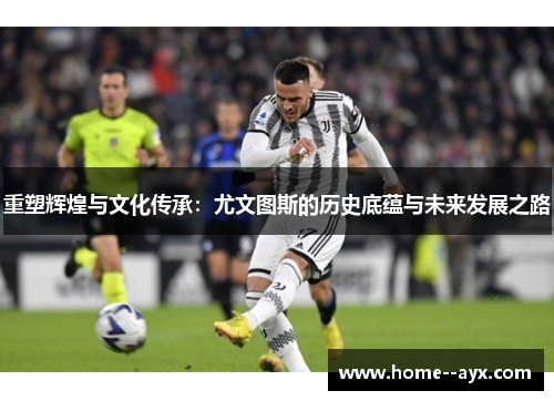 重塑辉煌与文化传承：尤文图斯的历史底蕴与未来发展之路