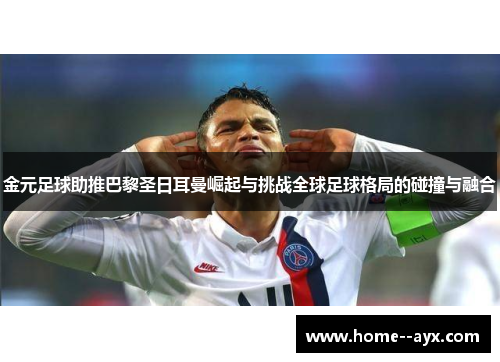 金元足球助推巴黎圣日耳曼崛起与挑战全球足球格局的碰撞与融合