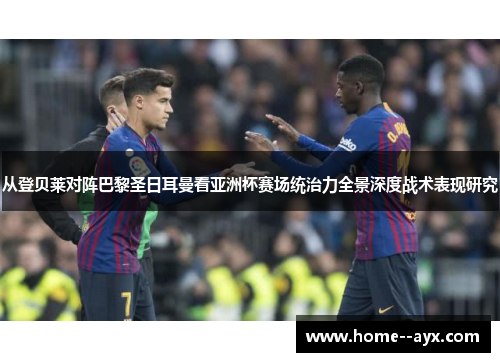 从登贝莱对阵巴黎圣日耳曼看亚洲杯赛场统治力全景深度战术表现研究