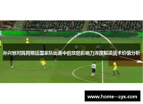 孙兴慜对阵阿根廷国家队比赛中的攻防影响力深度解读战术价值分析