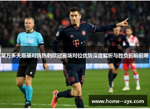 莱万多夫斯基对阵热刺欧冠赛场对位优势深度解析与胜负影响前瞻