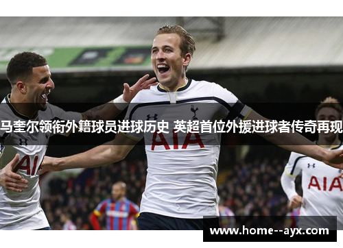 马奎尔领衔外籍球员进球历史 英超首位外援进球者传奇再现
