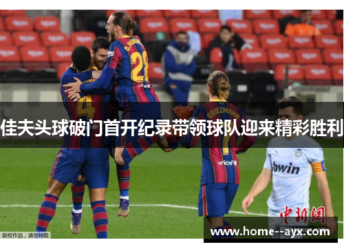 佳夫头球破门首开纪录带领球队迎来精彩胜利