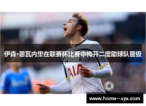 伊森·恩瓦内里在联赛杯比赛中梅开二度助球队晋级