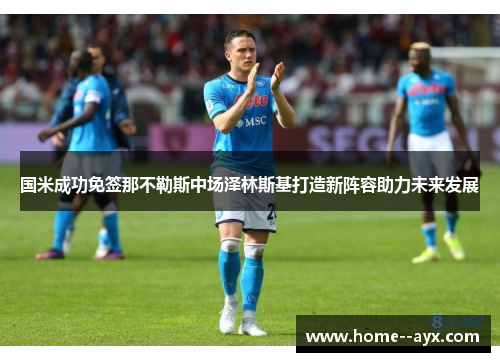 国米成功免签那不勒斯中场泽林斯基打造新阵容助力未来发展