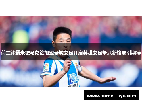 荷兰锋霸米德马免签加盟曼城女足开启英超女足争冠新格局引期待