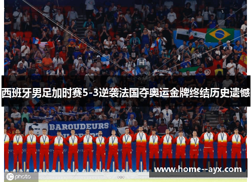 西班牙男足加时赛5-3逆袭法国夺奥运金牌终结历史遗憾