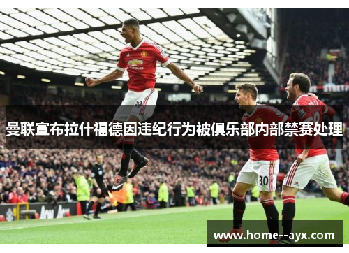 曼联宣布拉什福德因违纪行为被俱乐部内部禁赛处理