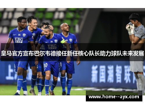 皇马官方宣布巴尔韦德接任新任核心队长助力球队未来发展 皇马官方宣布巴尔韦德接任新任核心队长助力球队未来发展