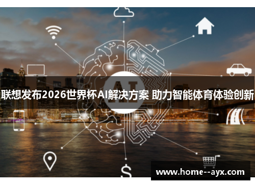 联想发布2026世界杯AI解决方案 助力智能体育体验创新 联想发布2026世界杯AI解决方案 助力智能体育体验创新