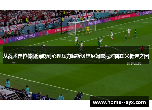 从战术定位体能消耗到心理压力解析贝林厄姆欧冠对阵国米低迷之因