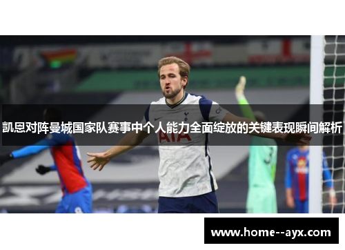 凯恩对阵曼城国家队赛事中个人能力全面绽放的关键表现瞬间解析 凯恩对阵曼城国家队赛事中个人能力全面绽放的关键表现瞬间解析