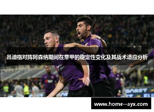 吕迪格对阵阿森纳期间在意甲的稳定性变化及其战术适应分析 吕迪格对阵阿森纳期间在意甲的稳定性变化及其战术适应分析