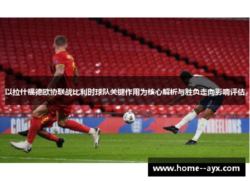 以拉什福德欧协联战比利时球队关键作用为核心解析与胜负走向影响评估