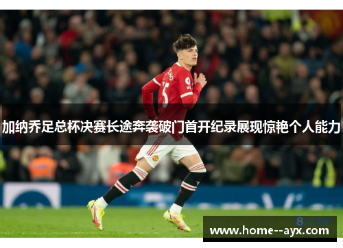 加纳乔足总杯决赛长途奔袭破门首开纪录展现惊艳个人能力 加纳乔足总杯决赛长途奔袭破门首开纪录展现惊艳个人能力