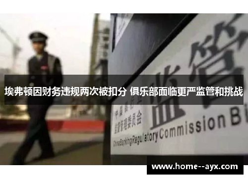 埃弗顿因财务违规两次被扣分 俱乐部面临更严监管和挑战 埃弗顿因财务违规两次被扣分 俱乐部面临更严监管和挑战