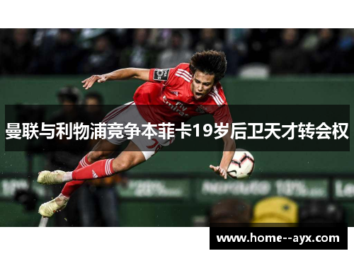 曼联与利物浦竞争本菲卡19岁后卫天才转会权