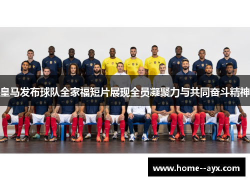 皇马发布球队全家福短片展现全员凝聚力与共同奋斗精神